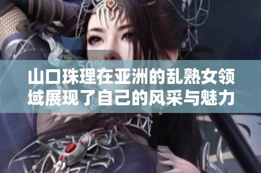 山口珠理在亚洲的乱熟女领域展现了自己的风采与魅力