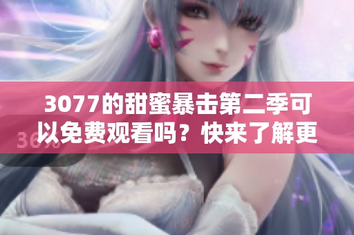 3077的甜蜜暴击第二季可以免费观看吗？快来了解更多精彩内容吧！