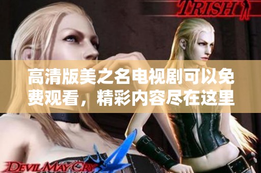 高清版美之名电视剧可以免费观看，精彩内容尽在这里等你来体验