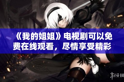 《我的姐姐》电视剧可以免费在线观看，尽情享受精彩故事吧