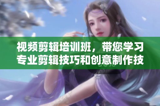 视频剪辑培训班，带您学习专业剪辑技巧和创意制作技巧