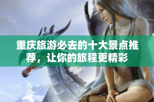 重庆旅游必去的十大景点推荐，让你的旅程更精彩