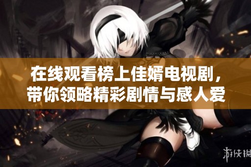 在线观看榜上佳婿电视剧，带你领略精彩剧情与感人爱情故事
