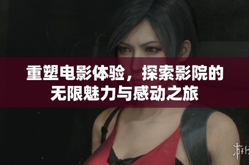 重塑电影体验，探索影院的无限魅力与感动之旅