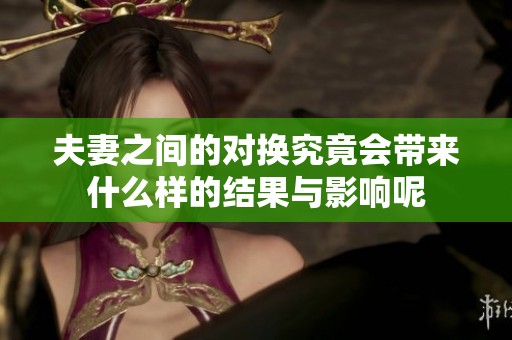 夫妻之间的对换究竟会带来什么样的结果与影响呢