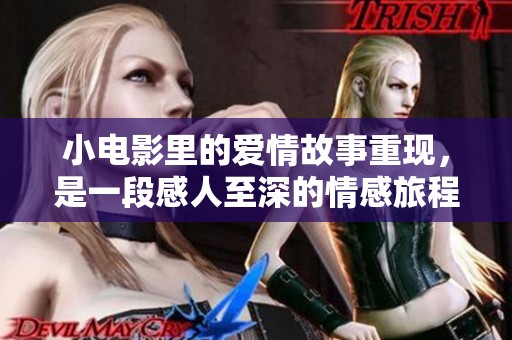 小电影里的爱情故事重现，是一段感人至深的情感旅程。
