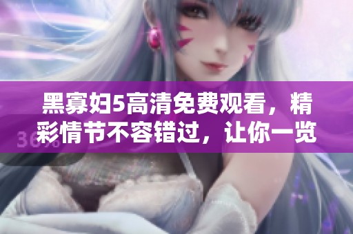 黑寡妇5高清免费观看，精彩情节不容错过，让你一览无余。