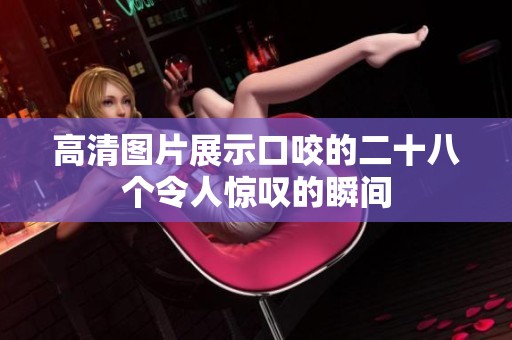 高清图片展示口咬的二十八个令人惊叹的瞬间