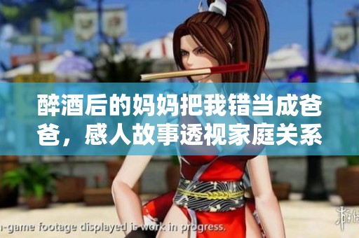 醉酒后的妈妈把我错当成爸爸，感人故事透视家庭关系与情感纠纷
