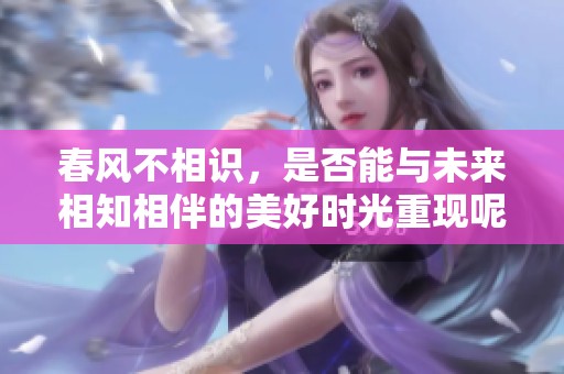 春风不相识，是否能与未来相知相伴的美好时光重现呢