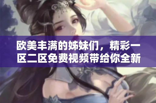 欧美丰满的姊妹们，精彩一区二区免费视频带给你全新体验