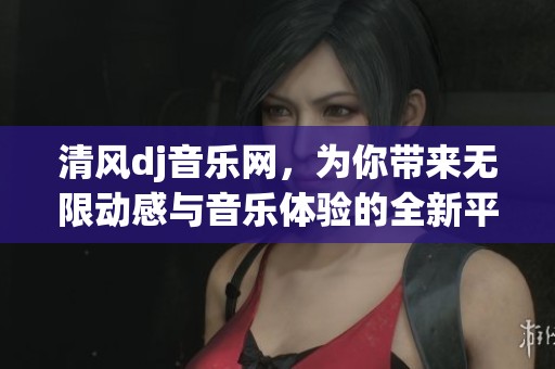 清风dj音乐网，为你带来无限动感与音乐体验的全新平台