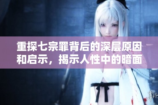 重探七宗罪背后的深层原因和启示，揭示人性中的暗面与冲突
