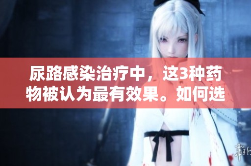 尿路感染治疗中，这3种药物被认为最有效果。如何选择最适合你的药物？