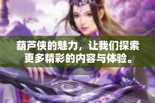 葫芦侠的魅力，让我们探索更多精彩的内容与体验。