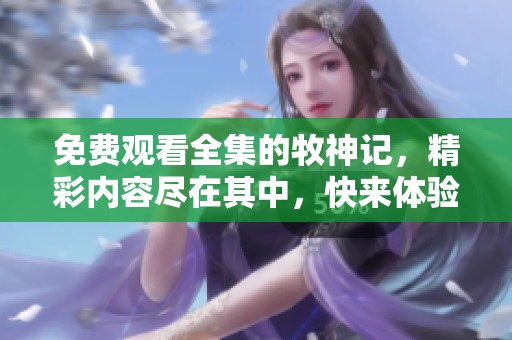 免费观看全集的牧神记，精彩内容尽在其中，快来体验吧