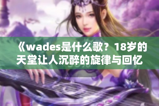 《wades是什么歌？18岁的天堂让人沉醉的旋律与回忆》