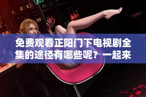 免费观看正阳门下电视剧全集的途径有哪些呢？一起来了解一下吧！