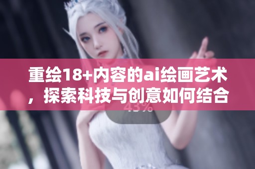 重绘18+内容的ai绘画艺术，探索科技与创意如何结合实现创新表现