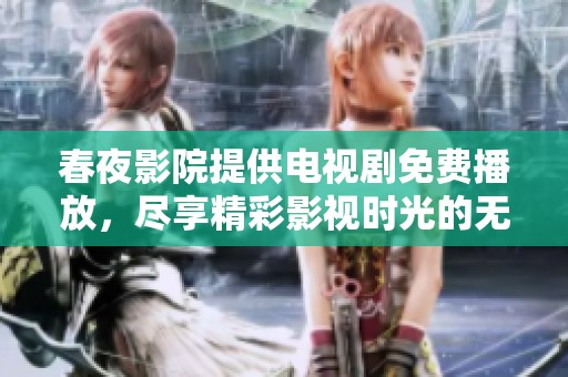 春夜影院提供电视剧免费播放，尽享精彩影视时光的无限乐趣