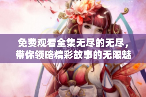 免费观看全集无尽的无尽，带你领略精彩故事的无限魅力