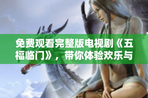 免费观看完整版电视剧《五福临门》，带你体验欢乐与温暖的精彩故事
