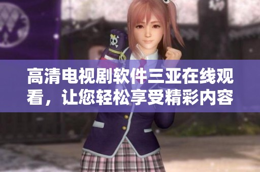 高清电视剧软件三亚在线观看，让您轻松享受精彩内容与精彩瞬间