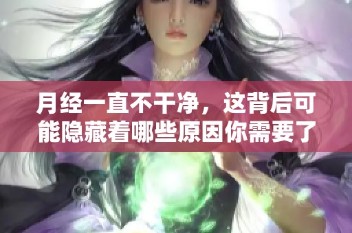 月经一直不干净，这背后可能隐藏着哪些原因你需要了解呢