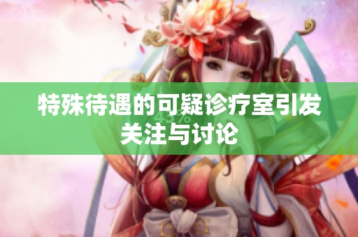 特殊待遇的可疑诊疗室引发关注与讨论