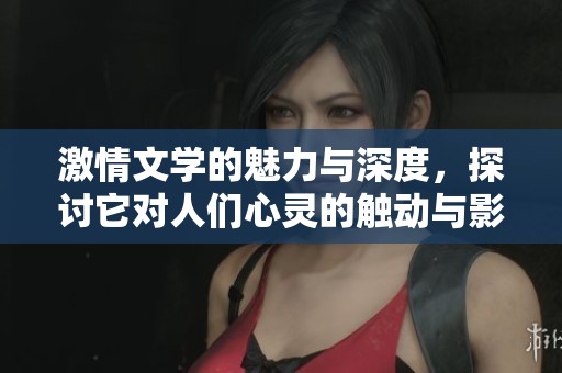 激情文学的魅力与深度，探讨它对人们心灵的触动与影响