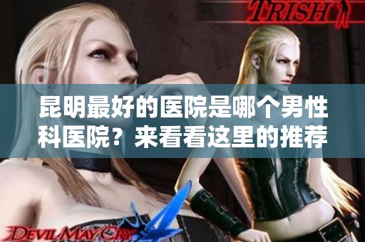 昆明最好的医院是哪个男性科医院？来看看这里的推荐吧！