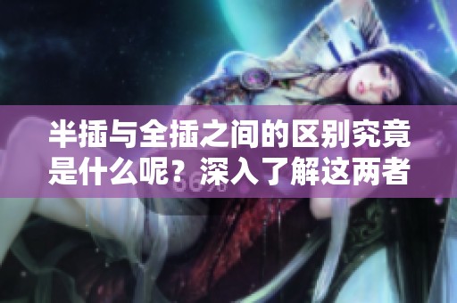 半插与全插之间的区别究竟是什么呢？深入了解这两者的不同之处！