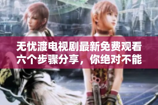 无忧渡电视剧最新免费观看六个步骤分享，你绝对不能错过哦