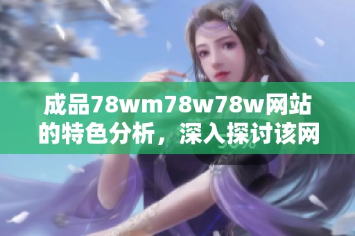 成品78wm78w78w网站的特色分析，深入探讨该网站的独特之处与亮点