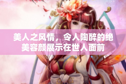 美人之风情，令人陶醉的绝美容颜展示在世人面前
