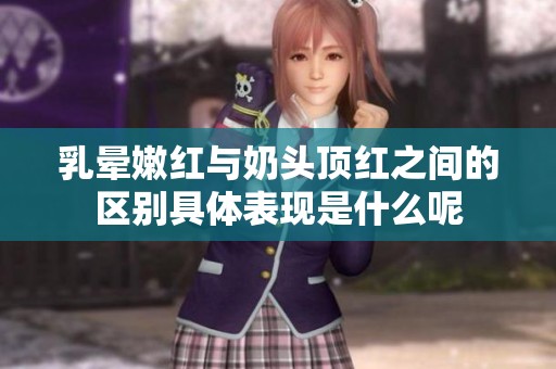 乳晕嫩红与奶头顶红之间的区别具体表现是什么呢