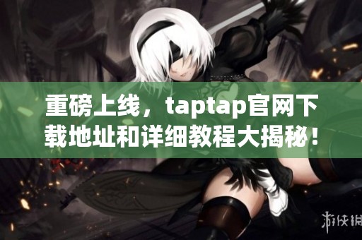 重磅上线，taptap官网下载地址和详细教程大揭秘！