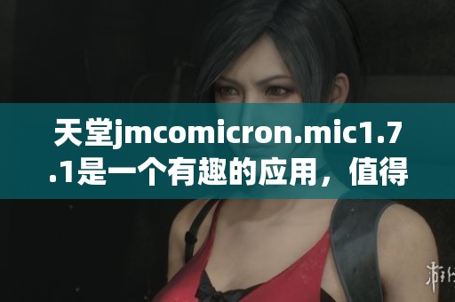 天堂jmcomicron.mic1.7.1是一个有趣的应用，值得大家体验一番。