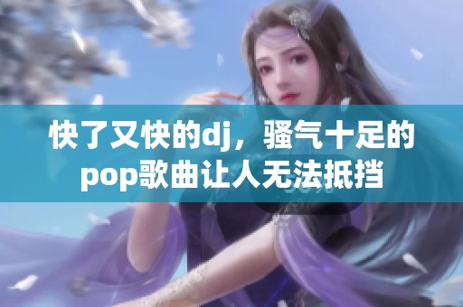 快了又快的dj，骚气十足的pop歌曲让人无法抵挡