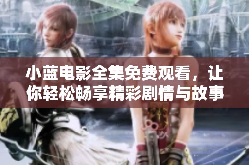 小蓝电影全集免费观看，让你轻松畅享精彩剧情与故事瞬间