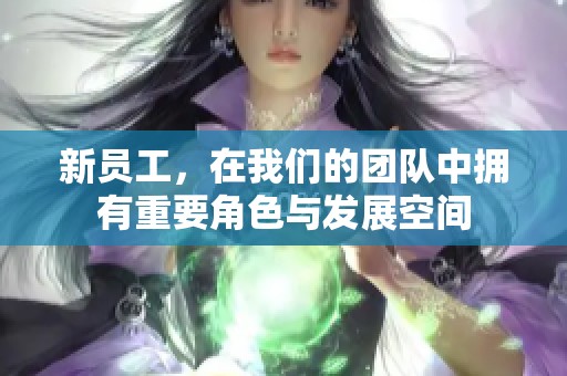 新员工，在我们的团队中拥有重要角色与发展空间