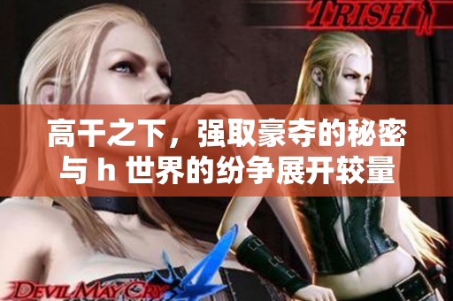 高干之下，强取豪夺的秘密与 h 世界的纷争展开较量