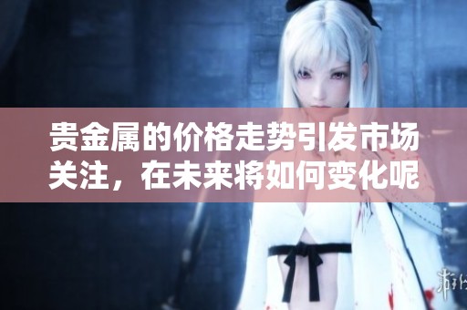 贵金属的价格走势引发市场关注，在未来将如何变化呢
