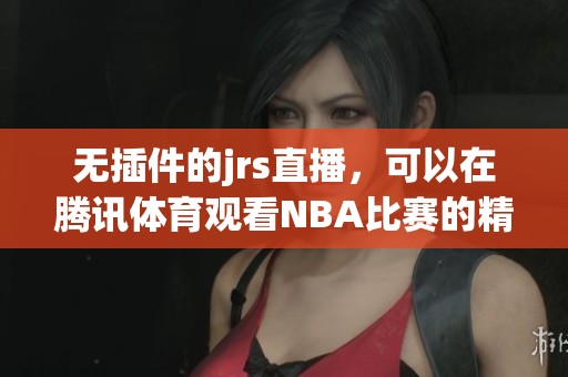 无插件的jrs直播，可以在腾讯**观看NBA比赛的精彩内容