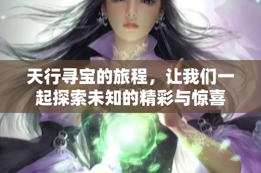 天行寻宝的旅程，让我们一起探索未知的精彩与惊喜