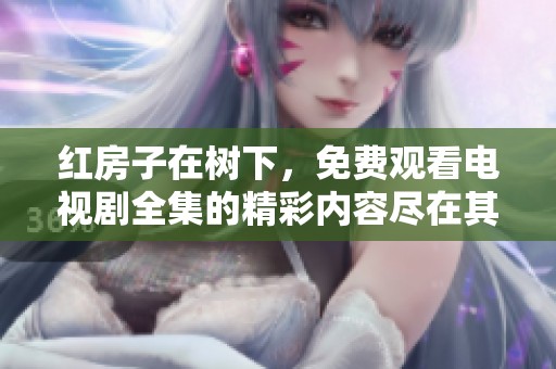红房子在树下，免费观看电视剧全集的精彩内容尽在其中