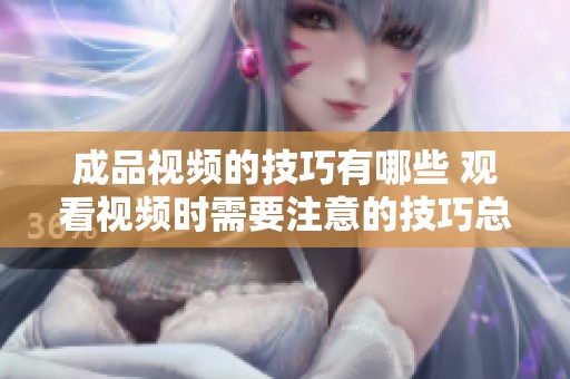 成品视频的技巧有哪些 观看视频时需要注意的技巧总结