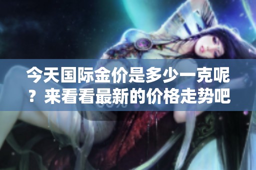 今天国际金价是多少一克呢？来看看最新的价格走势吧！