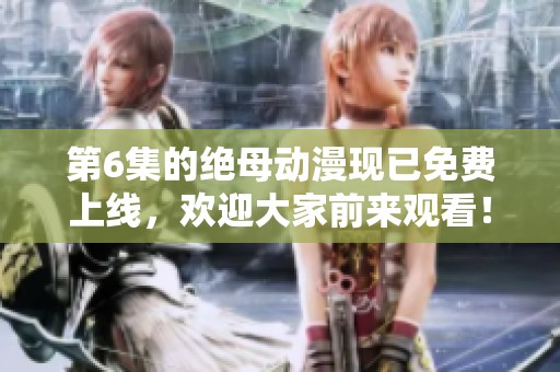 第6集的绝母动漫现已免费上线，欢迎大家前来观看！