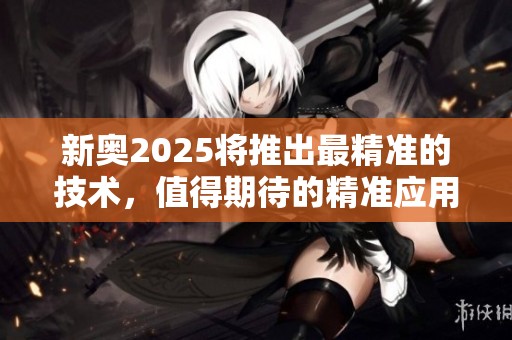新奥2025将推出最精准的技术，值得期待的精准应用将改变未来